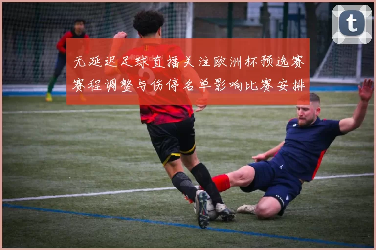 无延迟足球直播关注欧洲杯预选赛赛程调整与伤停名单影响比赛安排