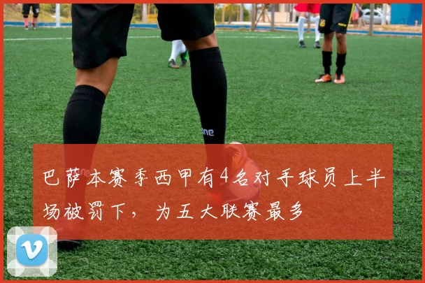 巴萨本赛季西甲有4名对手球员上半场被罚下，为五大联赛最多