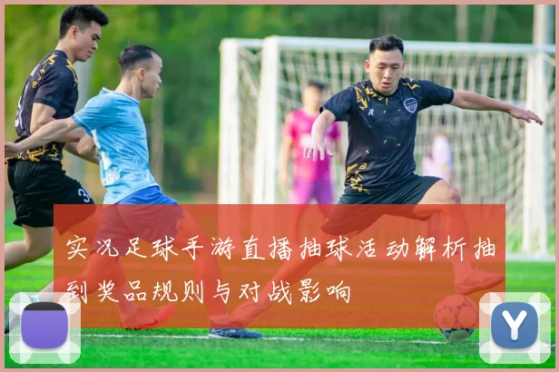 实况足球手游直播抽球活动解析抽到奖品规则与对战影响