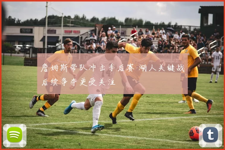 詹姆斯带队冲击季后赛 湖人关键战后续争夺更受关注