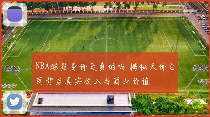 NBA球星身价是真的吗 揭秘天价合同背后真实收入与商业价值