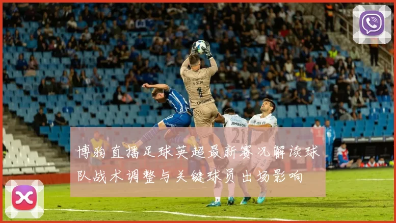 博狗直播足球英超最新赛况解读球队战术调整与关键球员出场影响