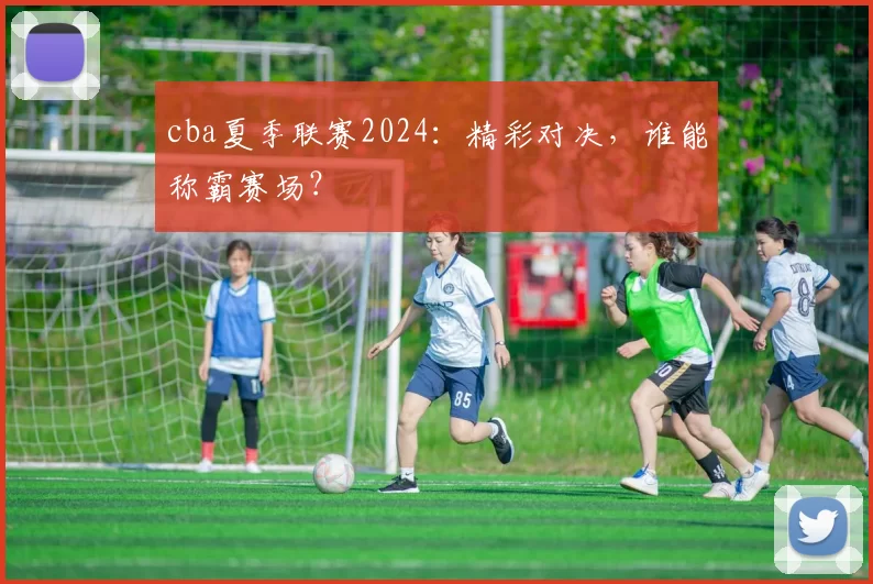 cba夏季联赛2024:精彩对决,谁能称霸赛场?