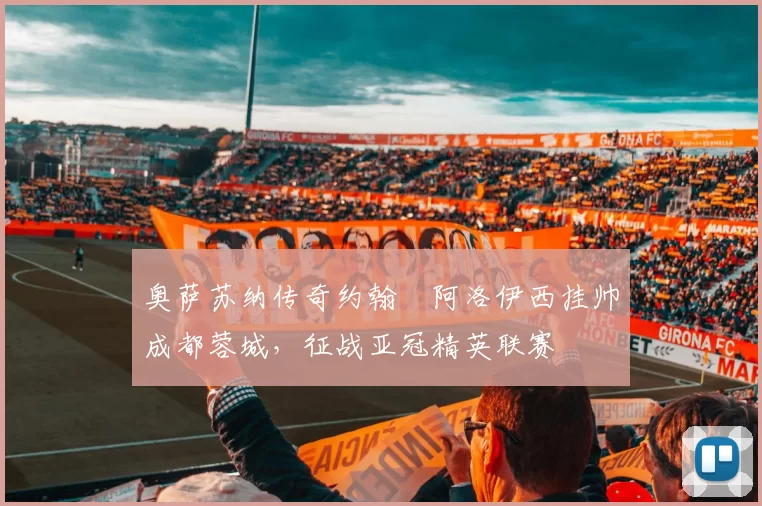 奥萨苏纳传奇约翰・阿洛伊西挂帅成都蓉城，征战亚冠精英联赛