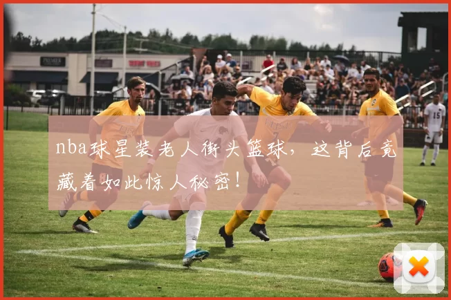 nba球星装老人街头篮球，这背后竟藏着如此惊人秘密！