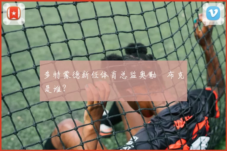 多特蒙德新任体育总监奥勒・布克是谁？