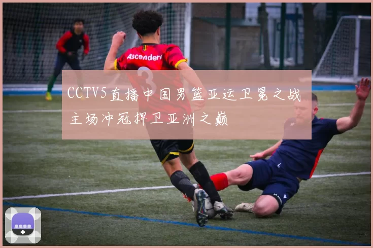 CCTV5直播中国男篮亚运卫冕之战 主场冲冠捍卫亚洲之巅