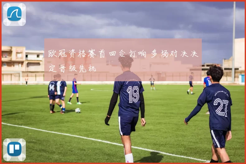 欧冠资格赛首回合打响 多场对决决定晋级先机