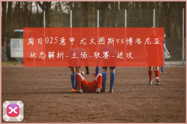 周日025意甲 尤文图斯vs博洛尼亚 状态解析_主场_联赛_进攻
