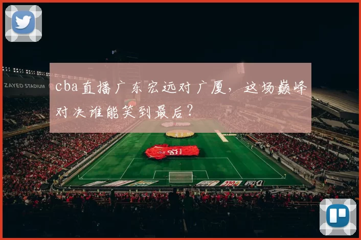 cba直播广东宏远对广厦，这场巅峰对决谁能笑到最后？
