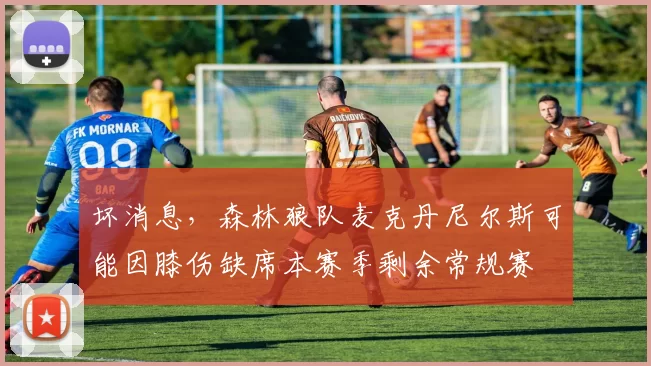 坏消息，森林狼队麦克丹尼尔斯可能因膝伤缺席本赛季剩余常规赛