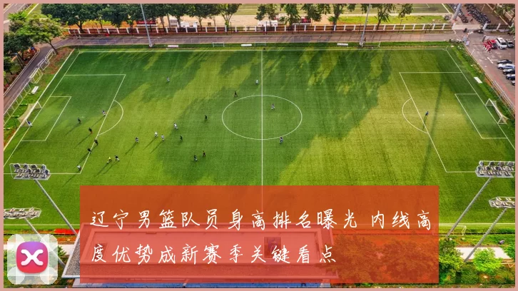 辽宁男篮队员身高排名曝光 内线高度优势成新赛季关键看点