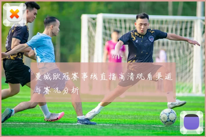 曼城欧冠赛事线直播高清观看渠道与赛况分析