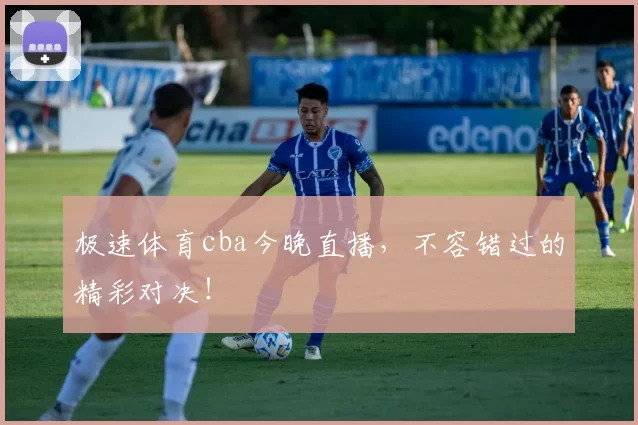 极速体育cba今晚直播,不容错过的精彩对决!