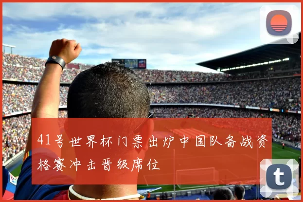 41号世界杯门票出炉中国队备战资格赛冲击晋级席位