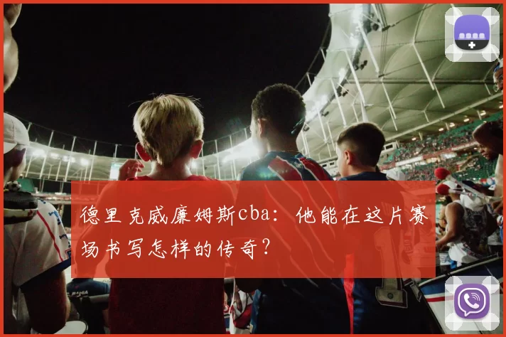 德里克威廉姆斯cba：他能在这片赛场书写怎样的传奇？