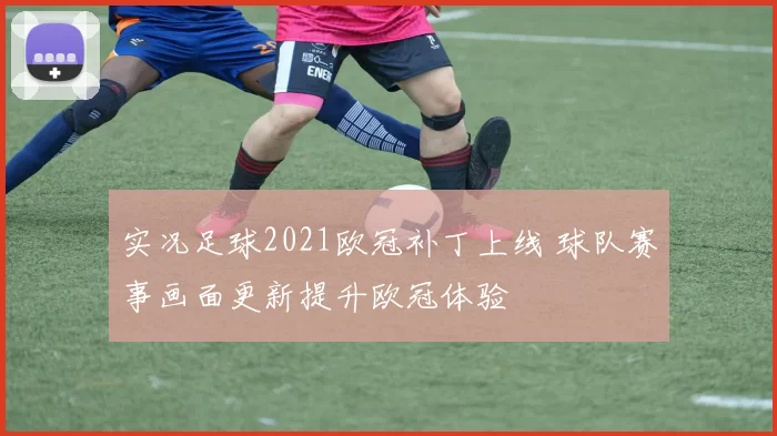 实况足球2021欧冠补丁上线 球队赛事画面更新提升欧冠体验