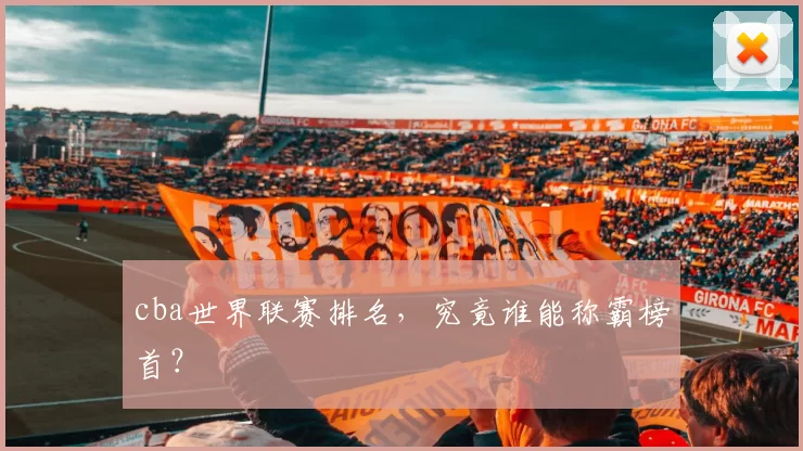cba世界联赛排名，究竟谁能称霸榜首？