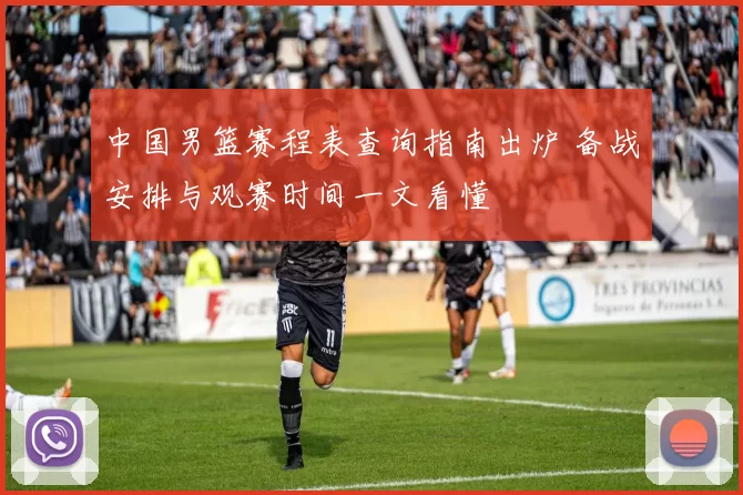 中国男篮赛程表查询指南出炉 备战安排与观赛时间一文看懂