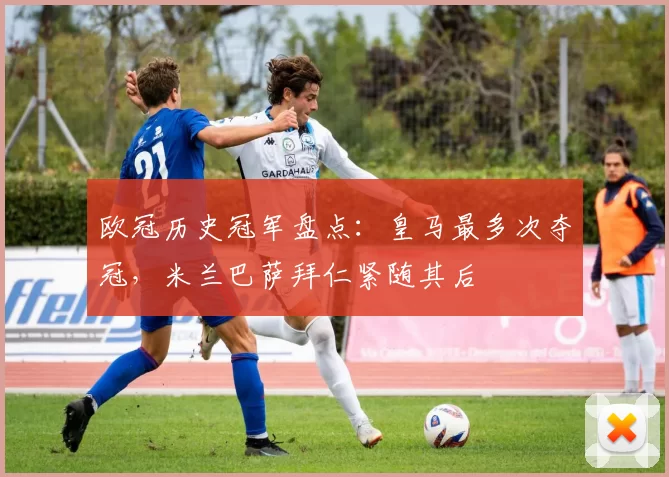 欧冠历史冠军盘点：皇马最多次夺冠，米兰巴萨拜仁紧随其后