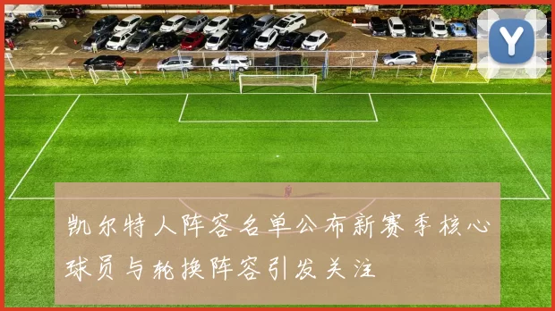 凯尔特人阵容名单公布新赛季核心球员与轮换阵容引发关注