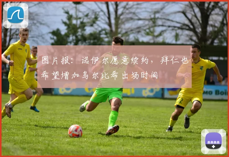 图片报：诺伊尔愿意续约，拜仁也希望增加乌尔比希出场时间