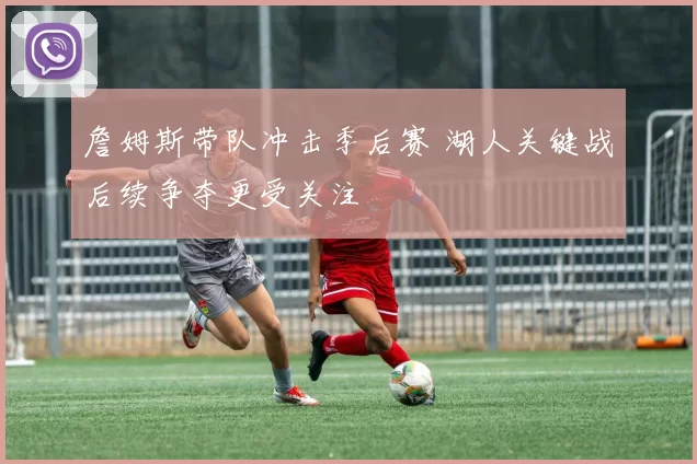 詹姆斯带队冲击季后赛 湖人关键战后续争夺更受关注