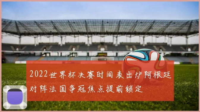 2022世界杯决赛时间表出炉阿根廷对阵法国争冠焦点提前锁定