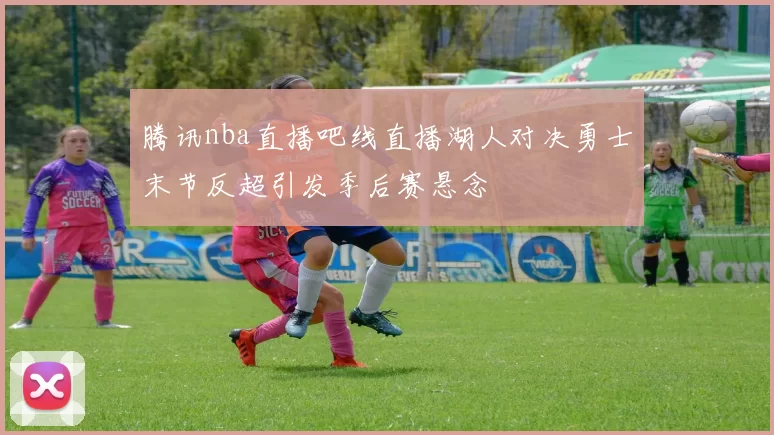 腾讯nba直播吧线直播湖人对决勇士末节反超引发季后赛悬念