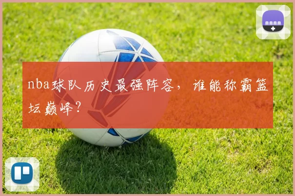 nba球队历史最强阵容，谁能称霸篮坛巅峰？