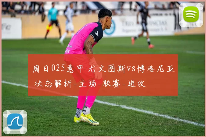 周日025意甲 尤文图斯vs博洛尼亚 状态解析_主场_联赛_进攻