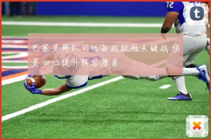 巴塞罗那队训练备战欧冠关键战 伤员回归提升阵容厚度