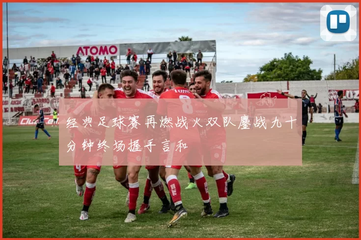经典足球赛再燃战火双队鏖战九十分钟终场握手言和