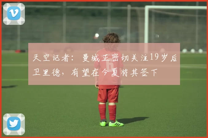 天空记者：曼城正密切关注19岁后卫里德，有望在今夏将其签下