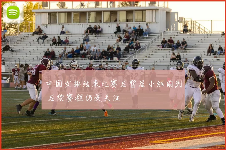 中国女排结束比赛后暂居小组前列 后续赛程仍受关注