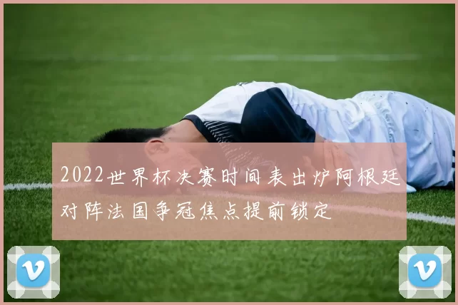 2022世界杯决赛时间表出炉阿根廷对阵法国争冠焦点提前锁定