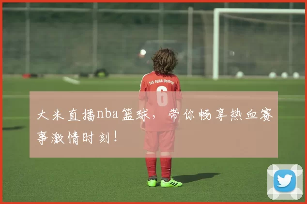 大米直播nba篮球，带你畅享热血赛事激情时刻！