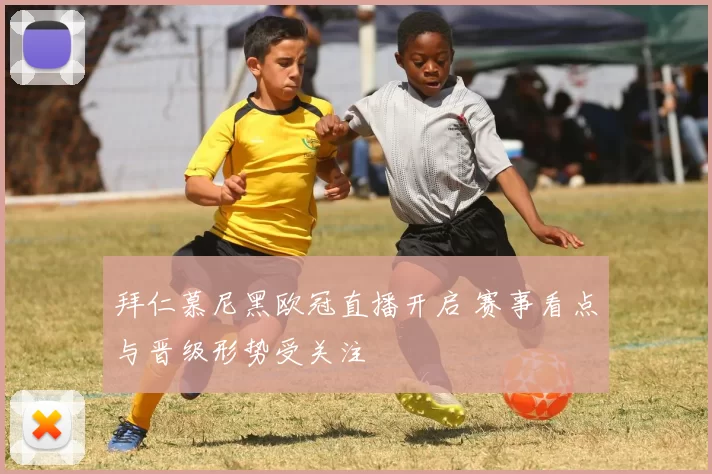 拜仁慕尼黑欧冠直播开启 赛事看点与晋级形势受关注