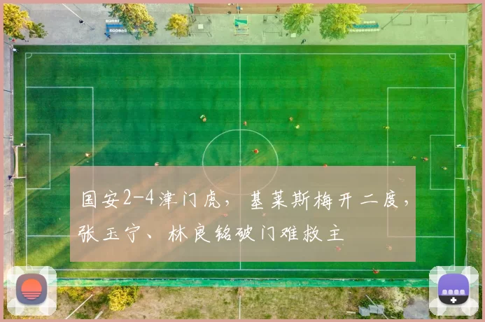 国安2-4津门虎，基莱斯梅开二度，张玉宁、林良铭破门难救主