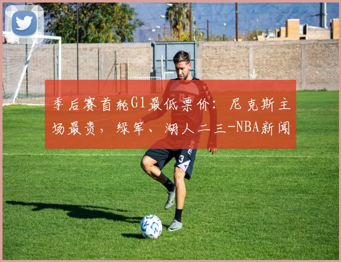 季后赛首轮G1最低票价：尼克斯主场最贵，绿军、湖人二三-NBA新闻