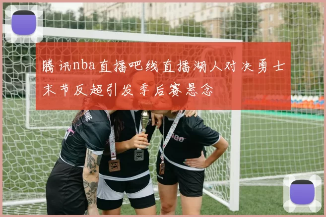 腾讯nba直播吧线直播湖人对决勇士末节反超引发季后赛悬念