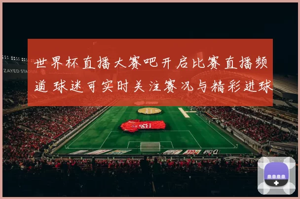 世界杯直播大赛吧开启比赛直播频道 球迷可实时关注赛况与精彩进球