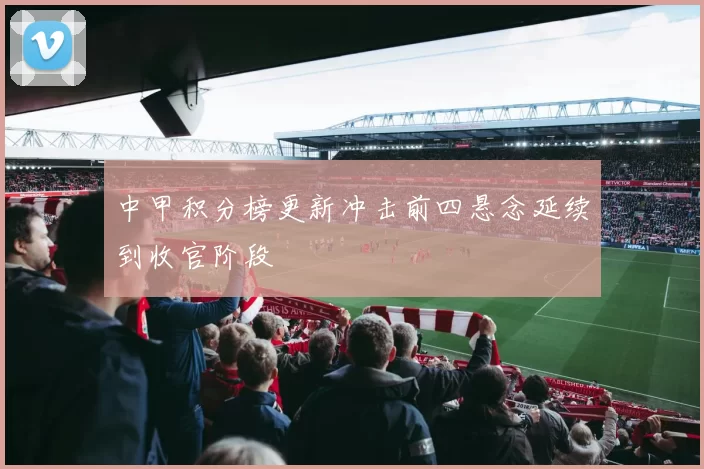 中甲积分榜更新冲击前四悬念延续到收官阶段