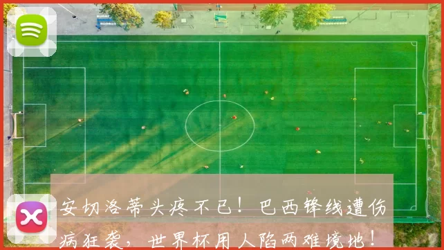 安切洛蒂头疼不已！巴西锋线遭伤病狂袭，世界杯用人陷两难境地！