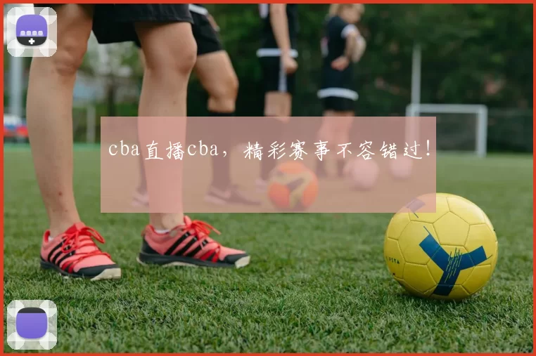cba直播cba,精彩赛事不容错过!