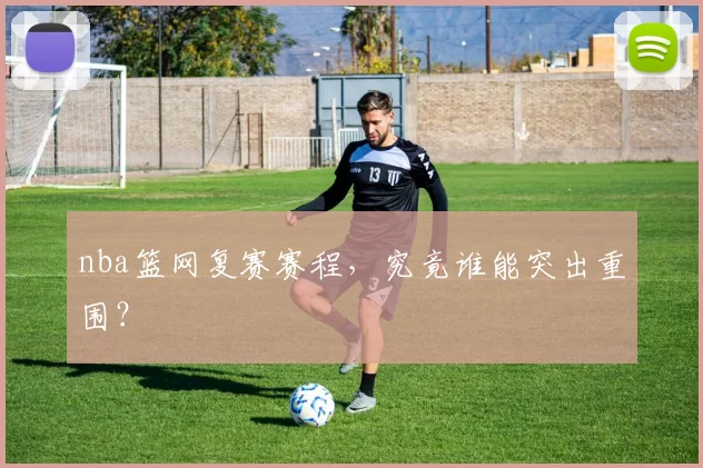 nba篮网复赛赛程,究竟谁能突出重围?