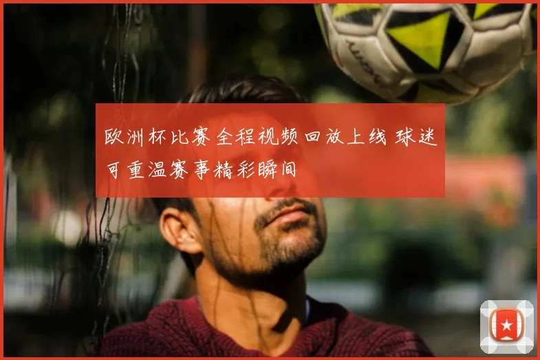 欧洲杯比赛全程视频回放上线 球迷可重温赛事精彩瞬间