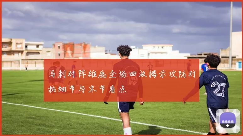 马刺对阵雄鹿全场回放揭示攻防对抗细节与末节看点