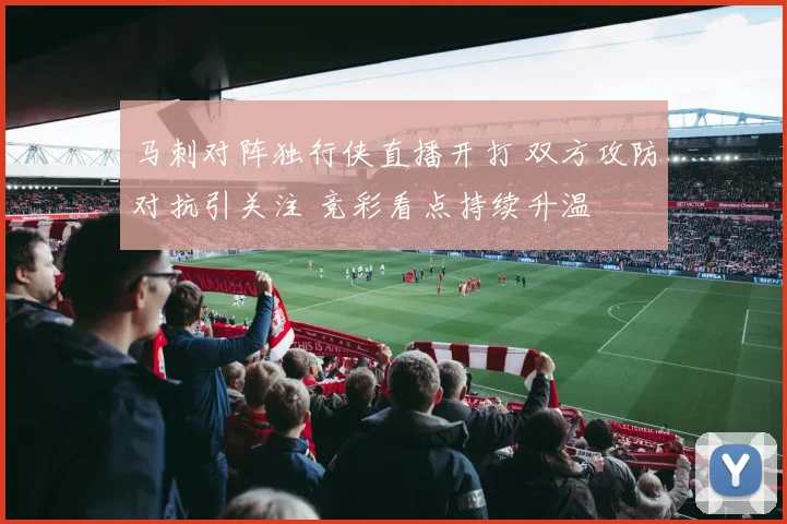 马刺对阵独行侠直播开打 双方攻防对抗引关注 竞彩看点持续升温