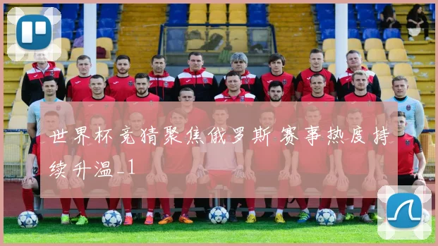世界杯竞猜聚焦俄罗斯 赛事热度持续升温_1